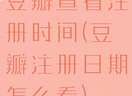 豆瓣查看注册时间(豆瓣注册日期怎么看)