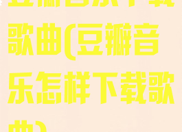 豆瓣音乐下载歌曲(豆瓣音乐怎样下载歌曲)