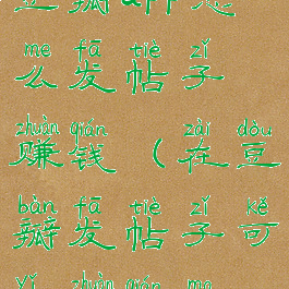 豆瓣app怎么发帖子赚钱(在豆瓣发帖子可以赚钱吗)