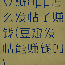 豆瓣app怎么发帖子赚钱(豆瓣发帖能赚钱吗)