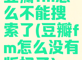 豆瓣fm怎么不能搜索了(豆瓣fm怎么没有版权了)