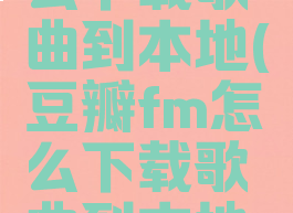 豆瓣fm怎么下载歌曲到本地(豆瓣fm怎么下载歌曲到本地手机)