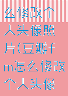 豆瓣fm怎么修改个人头像照片(豆瓣fm怎么修改个人头像照片)