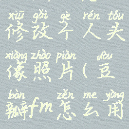 豆瓣fm怎么修改个人头像照片(豆瓣fm怎么用)