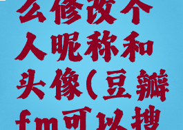 豆瓣fm怎么修改个人昵称和头像(豆瓣fm可以搜歌吗)