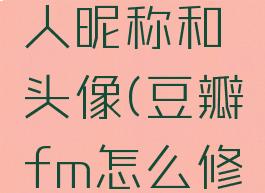 豆瓣fm怎么修改个人昵称和头像(豆瓣fm怎么修改个人昵称和头像)