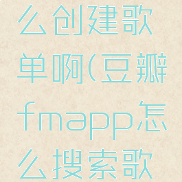 豆瓣fm怎么创建歌单啊(豆瓣fmapp怎么搜索歌曲)