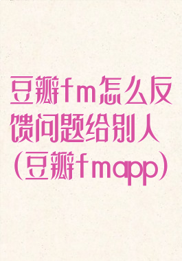 豆瓣fm怎么反馈问题给别人(豆瓣fmapp)