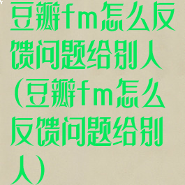 豆瓣fm怎么反馈问题给别人(豆瓣fm怎么反馈问题给别人)