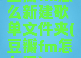 豆瓣fm怎么新建歌单文件夹(豆瓣fm怎么用)