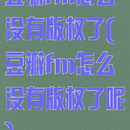 豆瓣fm怎么没有版权了(豆瓣fm怎么没有版权了呢)