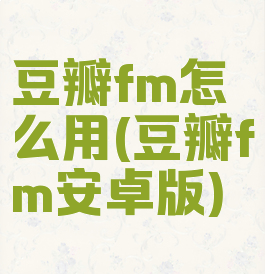 豆瓣fm怎么用(豆瓣fm安卓版)