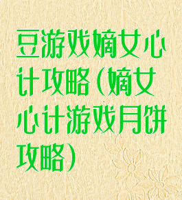 豆游戏嫡女心计攻略(嫡女心计游戏月饼攻略)