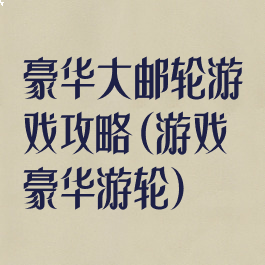 豪华大邮轮游戏攻略(游戏豪华游轮)