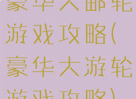 豪华大邮轮游戏攻略(豪华大游轮游戏攻略)