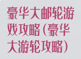 豪华大邮轮游戏攻略(豪华大游轮攻略)