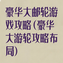 豪华大邮轮游戏攻略(豪华大游轮攻略布局)