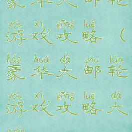 豪华大邮轮游戏攻略(豪华大邮轮游戏攻略大全)