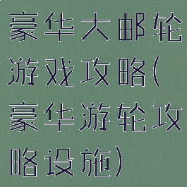 豪华大邮轮游戏攻略(豪华游轮攻略设施)
