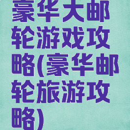 豪华大邮轮游戏攻略(豪华邮轮旅游攻略)