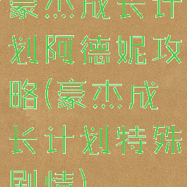 豪杰成长计划阿德妮攻略(豪杰成长计划特殊剧情)