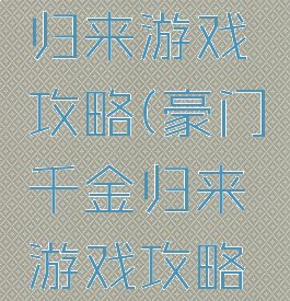 豪门千金归来游戏攻略(豪门千金归来游戏攻略大全)