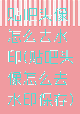 贴吧头像怎么去水印(贴吧头像怎么去水印保存)