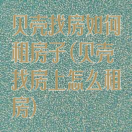 贝壳找房如何租房子(贝壳找房上怎么租房)