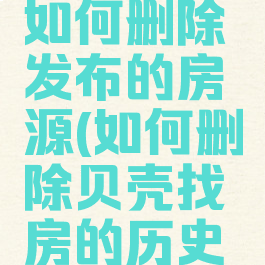 贝壳找房如何删除发布的房源(如何删除贝壳找房的历史记录)