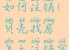 贝壳找房如何注销(贝壳找房怎么注销实名认证)