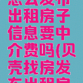 贝壳找房怎么发布出租房子信息要中介费吗(贝壳找房发布出租房屋怎么发)