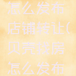 贝壳找房怎么发布店铺转让(贝壳找房怎么发布新房)