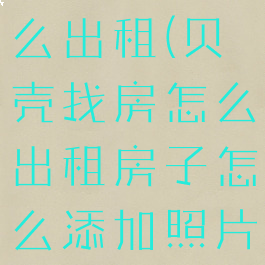 贝壳找房怎么出租(贝壳找房怎么出租房子怎么添加照片)