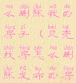 贝壳找房怎么删除我的房子(贝壳找房怎么删除发布的房源信息)