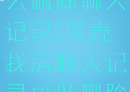 贝壳找房怎么删除聊天记录(贝壳找房聊天记录可以删除吗)