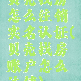 贝壳找房怎么注销实名认证(贝壳找房账户怎么注销)