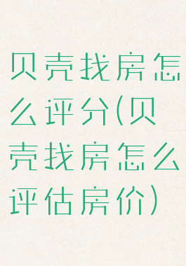 贝壳找房怎么评分(贝壳找房怎么评估房价)
