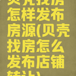 贝壳找房怎样发布房源(贝壳找房怎么发布店铺转让)