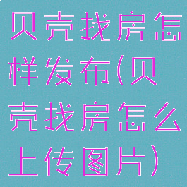 贝壳找房怎样发布(贝壳找房怎么上传图片)