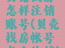 贝壳找房怎样注销账号(贝壳找房帐号怎么注销)