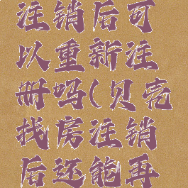 贝壳找房注销后可以重新注册吗(贝壳找房注销后还能再注册吗)