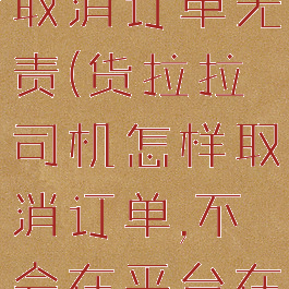 货拉拉怎么取消订单无责(货拉拉司机怎样取消订单,不会在平台在跳出来)