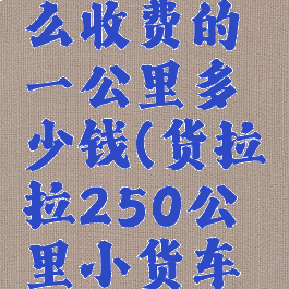 货拉拉怎么收费的一公里多少钱(货拉拉250公里小货车要多少)