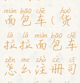 货拉拉怎么注册加入面包车(货拉拉面包车怎么注册司机,需要什么条件)