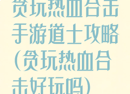 贪玩热血合击手游道士攻略(贪玩热血合击好玩吗)