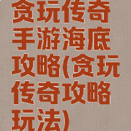 贪玩传奇手游海底攻略(贪玩传奇攻略玩法)