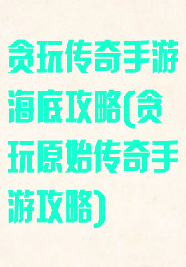 贪玩传奇手游海底攻略(贪玩原始传奇手游攻略)