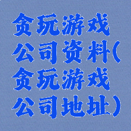 贪玩游戏公司资料(贪玩游戏公司地址)