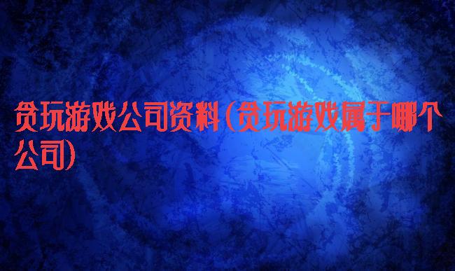 贪玩游戏公司资料(贪玩游戏属于哪个公司)