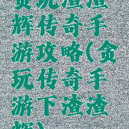 贪玩渣渣辉传奇手游攻略(贪玩传奇手游下渣渣辉)